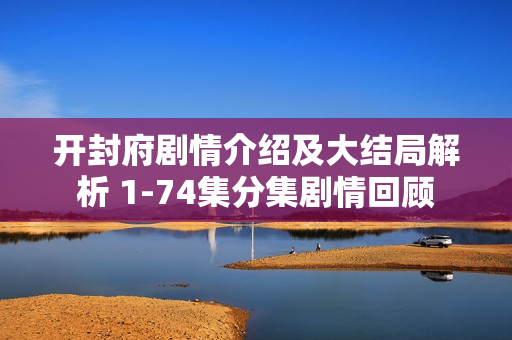 开封府剧情介绍及大结局解析 1-74集分集剧情回顾