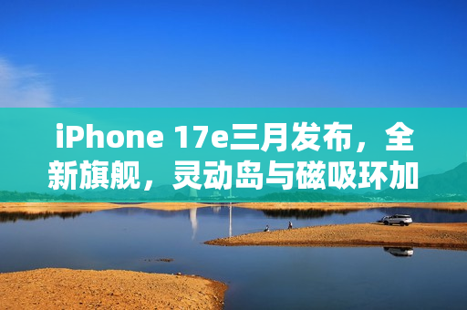 iPhone 17e三月发布，全新旗舰，灵动岛与磁吸环加持，价格亲民！