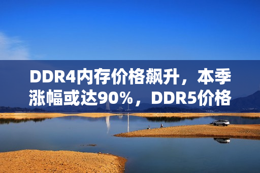DDR4内存价格飙升，本季涨幅或达90%，DDR5价格优势不再显著