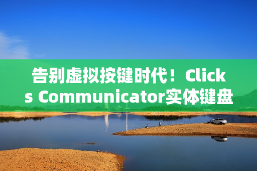 告别虚拟按键时代！Clicks Communicator实体键盘手机怀旧登场，唤醒你的黑莓情怀