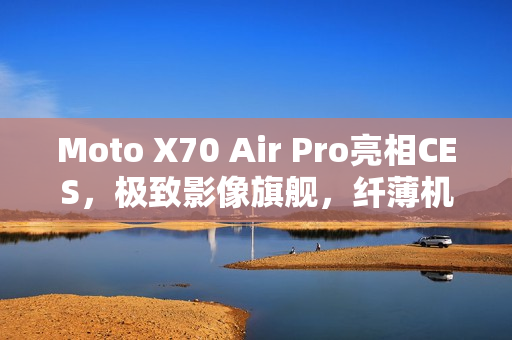 Moto X70 Air Pro亮相CES，极致影像旗舰，纤薄机身仅7mm