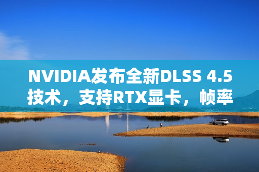 NVIDIA发布全新DLSS 4.5技术，支持RTX显卡，帧率提升6倍，画质飞跃，覆盖超400款游戏