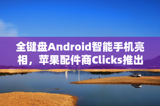 全键盘Android智能手机亮相，苹果配件商Clicks推出独立安卓智能手机设备