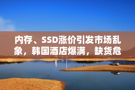 内存、SSD涨价引发市场乱象，韩国酒店爆满，缺货危机导致高管失业风险大增