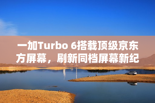 一加Turbo 6搭载顶级京东方屏幕，刷新同档屏幕新纪录！
