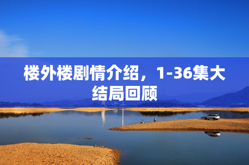 楼外楼剧情介绍，1-36集大结局回顾