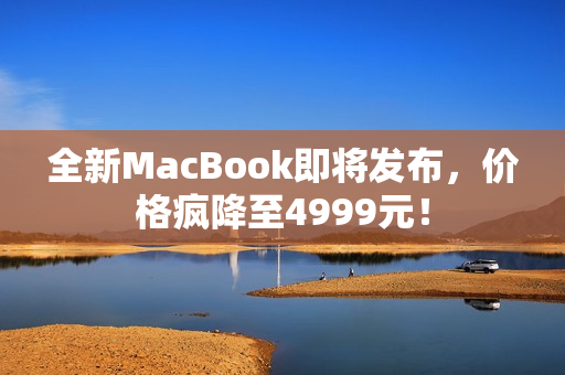 全新MacBook即将发布，价格疯降至4999元！