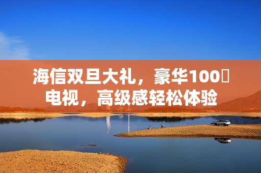 海信双旦大礼，豪华100吋电视，高级感轻松体验