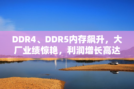 DDR4、DDR5内存飙升，大厂业绩惊艳，利润增长高达1500%