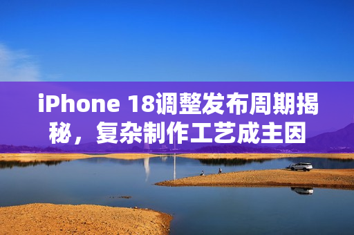 iPhone 18调整发布周期揭秘，复杂制作工艺成主因