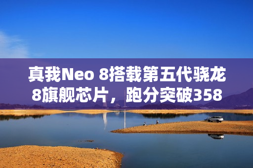 真我Neo 8搭载第五代骁龙8旗舰芯片，跑分突破358万，性能飙升新纪元