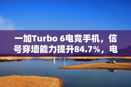 一加Turbo 6电竞手机，信号穿墙能力提升84.7%，电竞三芯引领新纪元