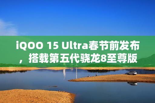 iQOO 15 Ultra春节前发布，搭载第五代骁龙8至尊版超频版亮相新春