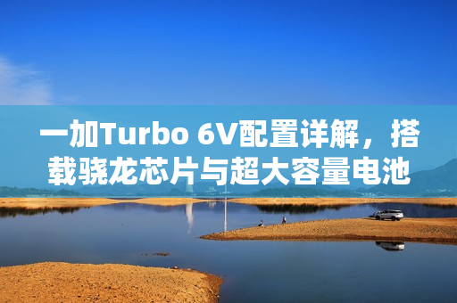 一加Turbo 6V配置详解，搭载骁龙芯片与超大容量电池，性能与续航双升级！