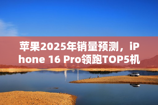 苹果2025年销量预测，iPhone 16 Pro领跑TOP5机型