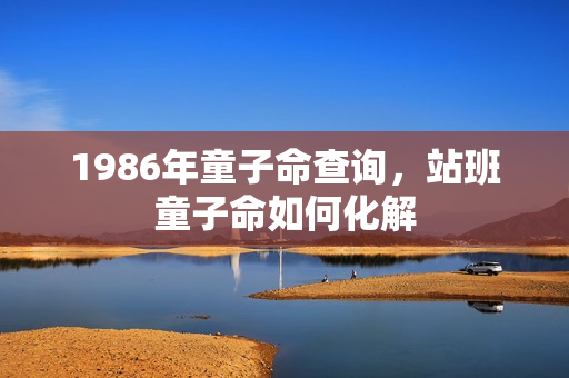 1986年童子命查询，站班童子命如何化解