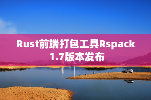 Rust前端打包工具Rspack 1.7版本发布