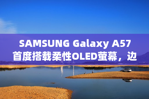 SAMSUNG Galaxy A57首度搭载柔性OLED萤幕，边框更纤薄！