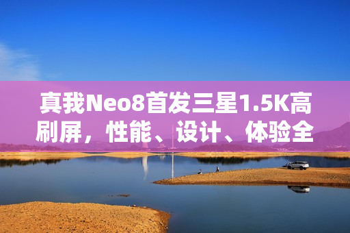 真我Neo8首发三星1.5K高刷屏，性能、设计、体验全面升级，预计一月发布