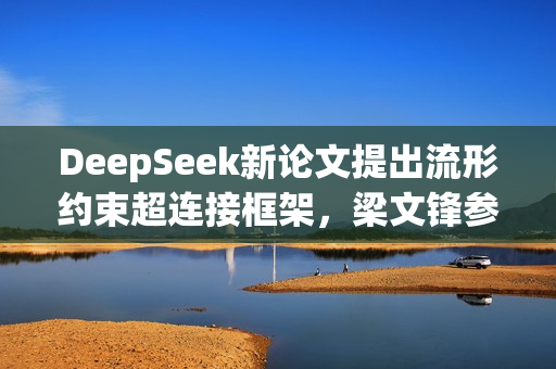 DeepSeek新论文提出流形约束超连接框架，梁文锋参与撰写的研究论文揭秘