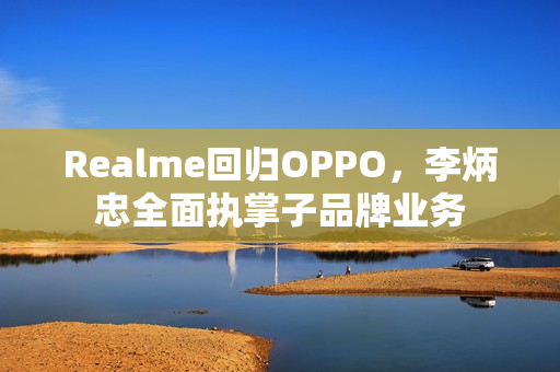 Realme回归OPPO，李炳忠全面执掌子品牌业务