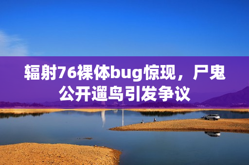 辐射76裸体bug惊现，尸鬼公开遛鸟引发争议