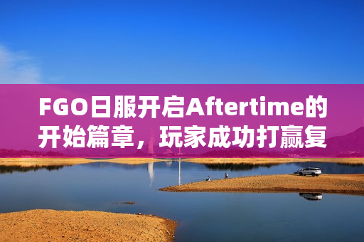 FGO日服开启Aftertime的开始篇章，玩家成功打赢复活赛！