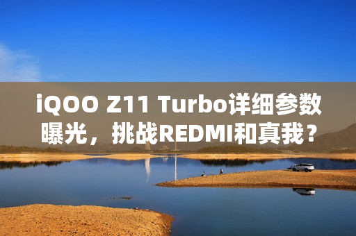 iQOO Z11 Turbo详细参数曝光，挑战REDMI和真我？