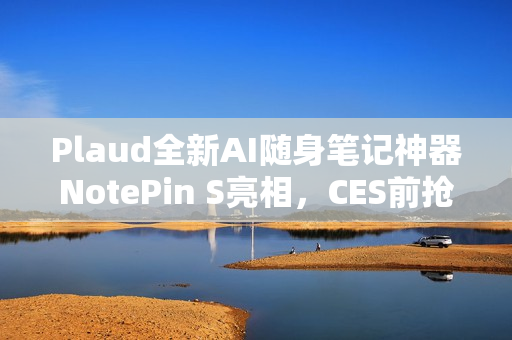 Plaud全新AI随身笔记神器NotePin S亮相，CES前抢鲜体验