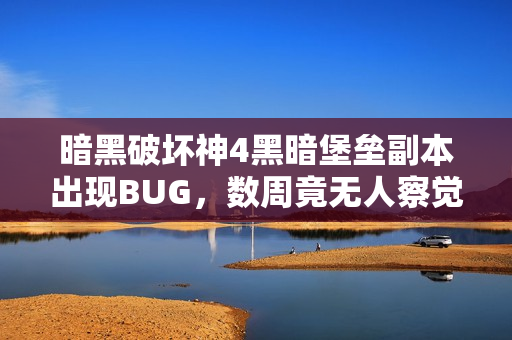 暗黑破坏神4黑暗堡垒副本出现BUG，数周竟无人察觉，玩家数量锐减导致的问题？