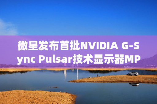 微星发布首批NVIDIA G-Sync Pulsar技术显示器MPG 272QRF X36，游戏视觉新体验
