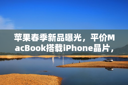 苹果春季新品曝光，平价MacBook搭载iPhone晶片，12.9吋机身亮相在即