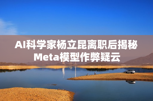 AI科学家杨立昆离职后揭秘Meta模型作弊疑云