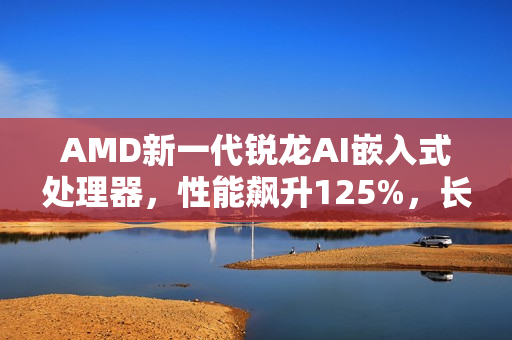 AMD新一代锐龙AI嵌入式处理器，性能飙升125%，长达十年生命周期