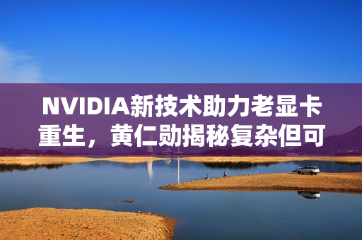 NVIDIA新技术助力老显卡重生，黄仁勋揭秘复杂但可行的策略