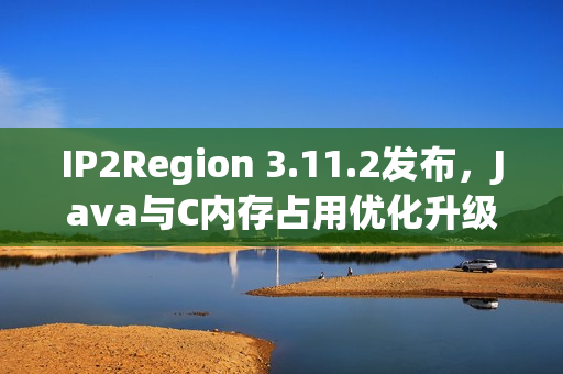 IP2Region 3.11.2发布，Java与C内存占用优化升级