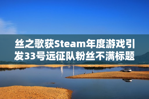 丝之歌获Steam年度游戏引发33号远征队粉丝不满标题建议，丝之歌赢得年度游戏荣誉，引发33号远征队粉丝热议或争议。
