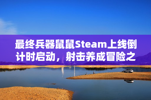 最终兵器鼠鼠Steam上线倒计时启动，射击养成冒险之旅即将开启！