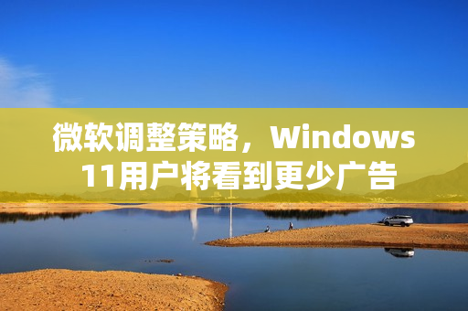 微软调整策略，Windows 11用户将看到更少广告