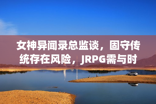 女神异闻录总监谈，固守传统存在风险，JRPG需与时俱进