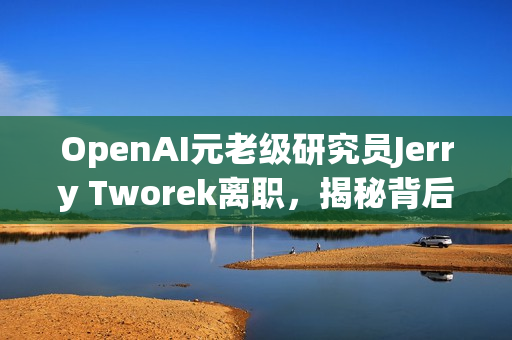 OpenAI元老级研究员Jerry Tworek离职，揭秘背后原因与未来发展影响