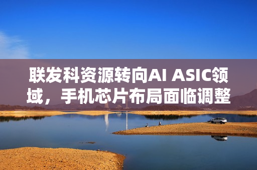 联发科资源转向AI ASIC领域，手机芯片布局面临调整挑战