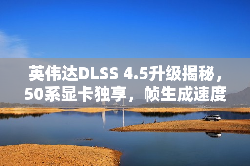 英伟达DLSS 4.5升级揭秘，50系显卡独享，帧生成速度提升6倍！
