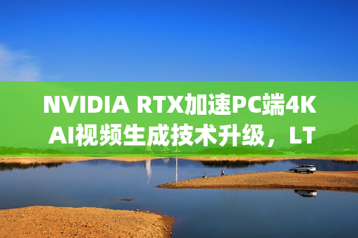 NVIDIA RTX加速PC端4K AI视频生成技术升级，LTX-2与ComfyUI协同发力
