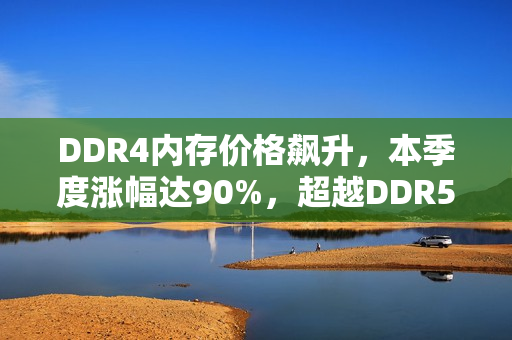 DDR4内存价格飙升，本季度涨幅达90%，超越DDR5成焦点
