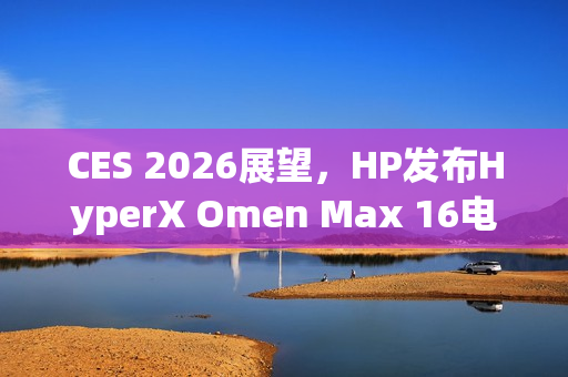CES 2026展望，HP发布HyperX Omen Max 16电竞笔电突破天花板