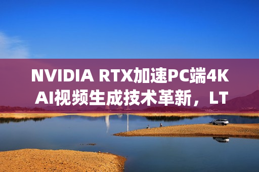 NVIDIA RTX加速PC端4K AI视频生成技术革新,LTX-2与ComfyUI升级引领行业前沿 NVIDIA RTX加速PC端4K AI视频生成技术革新,LTX-2与ComfyUI升级引领行业前沿