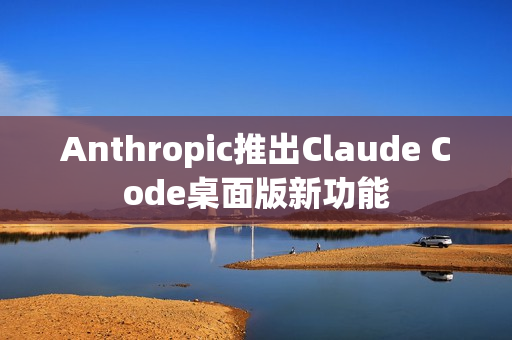 Anthropic推出Claude Code桌面版新功能