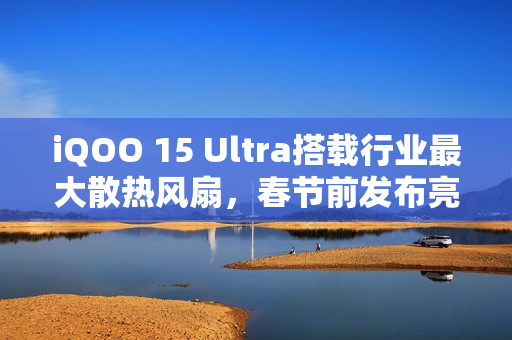 iQOO 15 Ultra搭载行业最大散热风扇，春节前发布亮相