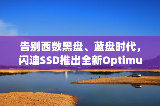 告别西数黑盘、蓝盘时代，闪迪SSD推出全新Optimus品牌标识时代来临